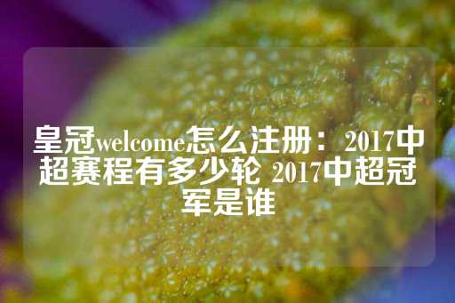 皇冠welcome怎么注册：2017中超赛程有多少轮 2017中超冠军是谁