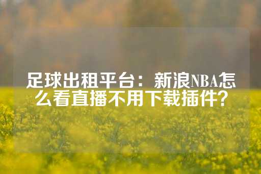 足球出租平台：新浪NBA怎么看直播不用下载插件？