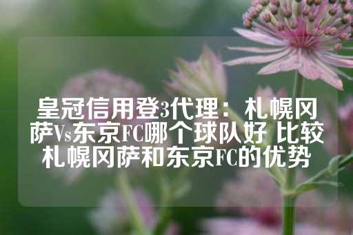 皇冠信用登3代理：札幌冈萨Vs东京FC哪个球队好 比较札幌冈萨和东京FC的优势