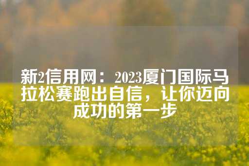 新2信用网：2023厦门国际马拉松赛跑出自信，让你迈向成功的第一步