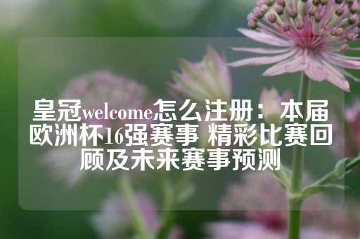 皇冠welcome怎么注册：本届欧洲杯16强赛事 精彩比赛回顾及未来赛事预测