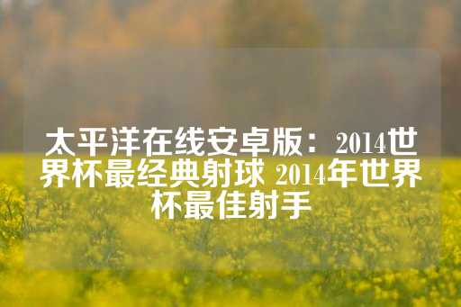 太平洋在线安卓版：2014世界杯最经典射球 2014年世界杯最佳射手