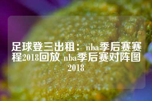 足球登三出租：nba季后赛赛程2018回放 nba季后赛对阵图2018