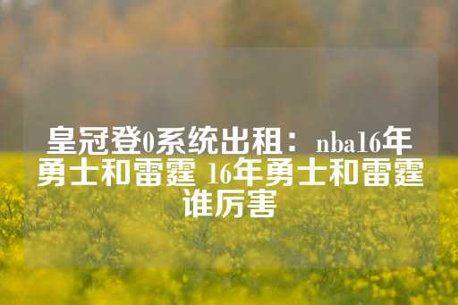 皇冠登0系统出租：nba16年勇士和雷霆 16年勇士和雷霆谁厉害