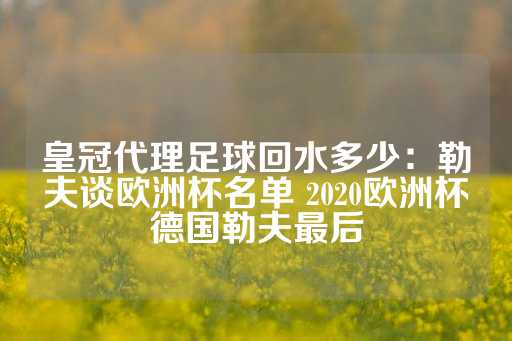 皇冠代理足球回水多少：勒夫谈欧洲杯名单 2020欧洲杯德国勒夫最后