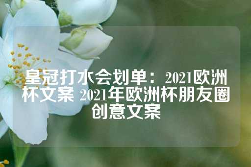 皇冠打水会划单：2021欧洲杯文案 2021年欧洲杯朋友圈创意文案-第1张图片-皇冠信用盘出租