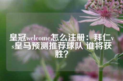 皇冠welcome怎么注册：拜仁vs皇马预测推荐球队 谁将获胜？-第1张图片-皇冠信用盘出租