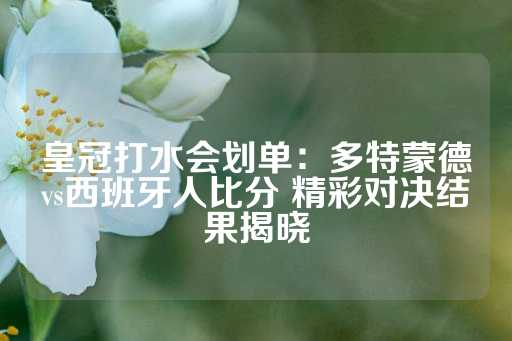 皇冠打水会划单：多特蒙德vs西班牙人比分 精彩对决结果揭晓