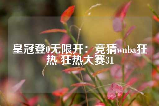 皇冠登0无限开：竞猜wnba狂热 狂热大赛31