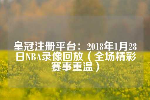 皇冠注册平台：2018年1月28日NBA录像回放（全场精彩赛事重温）-第1张图片-皇冠信用盘出租