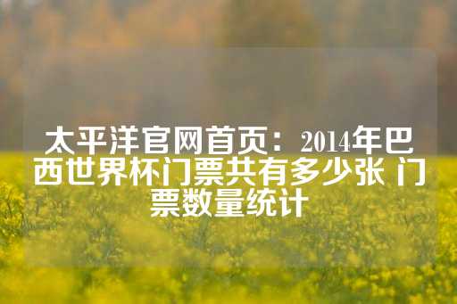 太平洋官网首页：2014年巴西世界杯门票共有多少张 门票数量统计