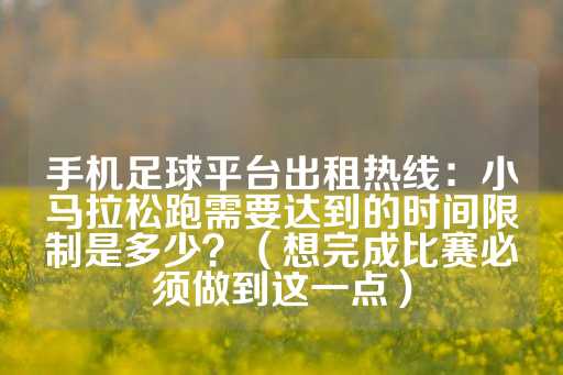 手机足球平台出租热线：小马拉松跑需要达到的时间限制是多少？（想完成比赛必须做到这一点）