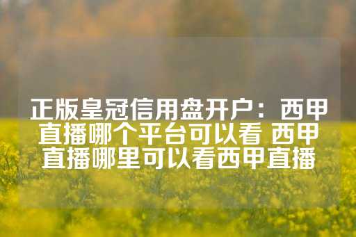 正版皇冠信用盘开户：西甲直播哪个平台可以看 西甲直播哪里可以看西甲直播-第1张图片-皇冠信用盘出租