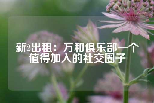 新2出租：万和俱乐部一个值得加入的社交圈子