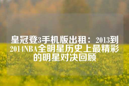 皇冠登3手机版出租：2013到2014NBA全明星历史上最精彩的明星对决回顾