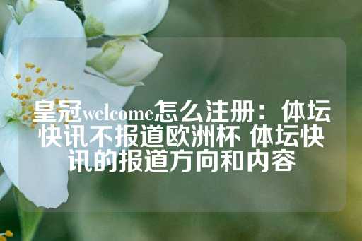 皇冠welcome怎么注册：体坛快讯不报道欧洲杯 体坛快讯的报道方向和内容-第1张图片-皇冠信用盘出租