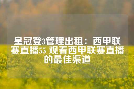 皇冠登3管理出租：西甲联赛直播55 观看西甲联赛直播的最佳渠道-第1张图片-皇冠信用盘出租