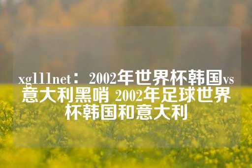 xg111net：2002年世界杯韩国vs意大利黑哨 2002年足球世界杯韩国和意大利-第1张图片-皇冠信用盘出租