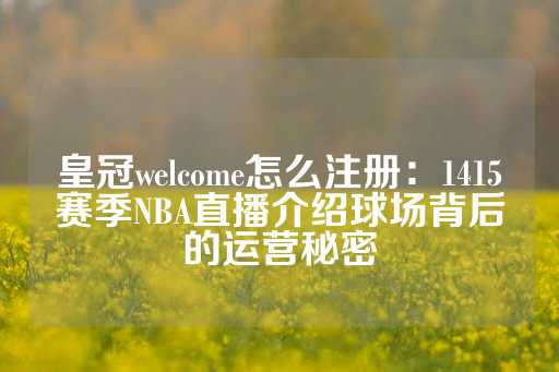 皇冠welcome怎么注册：1415赛季NBA直播介绍球场背后的运营秘密-第1张图片-皇冠信用盘出租