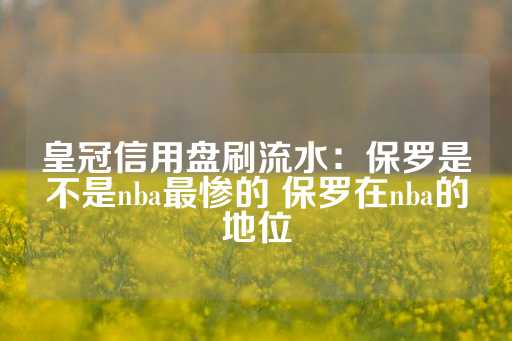 皇冠信用盘刷流水：保罗是不是nba最惨的 保罗在nba的地位-第1张图片-皇冠信用盘出租