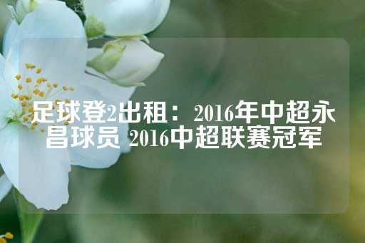 足球登2出租：2016年中超永昌球员 2016中超联赛冠军