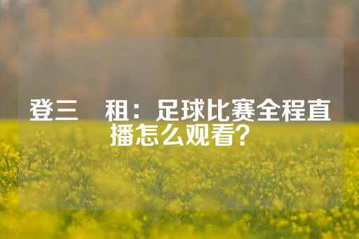 登三岀租：足球比赛全程直播怎么观看？