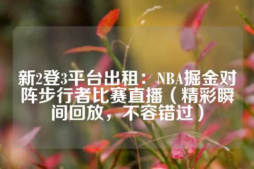 新2登3平台出租：NBA掘金对阵步行者比赛直播（精彩瞬间回放，不容错过）