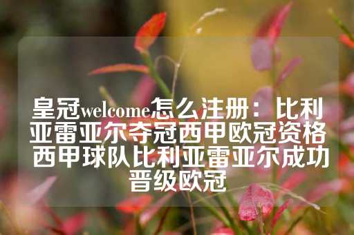 皇冠welcome怎么注册：比利亚雷亚尔夺冠西甲欧冠资格 西甲球队比利亚雷亚尔成功晋级欧冠-第1张图片-皇冠信用盘出租