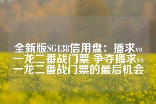 全新版SG138信用盘：播求vs一龙二番战门票 争夺播求vs一龙二番战门票的最后机会-第1张图片-皇冠信用盘出租