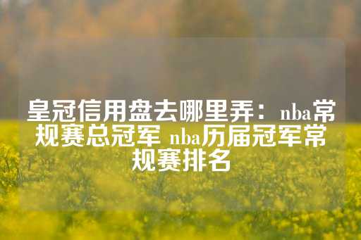 皇冠信用盘去哪里弄：nba常规赛总冠军 nba历届冠军常规赛排名-第1张图片-皇冠信用盘出租