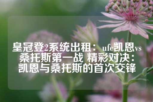 皇冠登2系统出租：ufc凯恩vs桑托斯第一战 精彩对决：凯恩与桑托斯的首次交锋