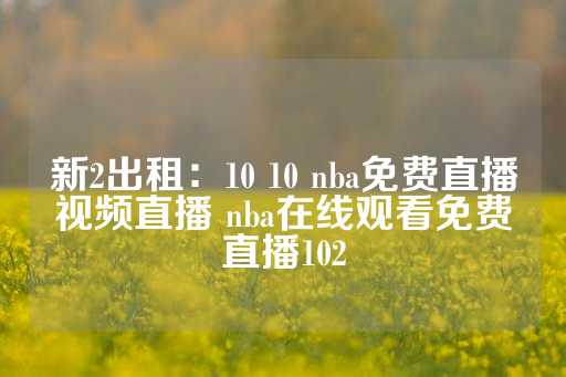 新2出租：10 10 nba免费直播视频直播 nba在线观看免费直播102