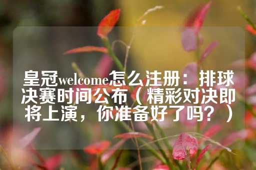 皇冠welcome怎么注册：排球决赛时间公布（精彩对决即将上演，你准备好了吗？）-第1张图片-皇冠信用盘出租