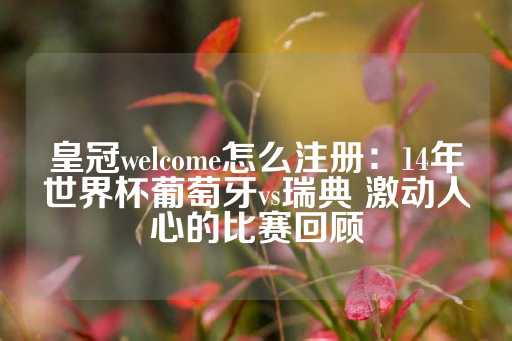 皇冠welcome怎么注册：14年世界杯葡萄牙vs瑞典 激动人心的比赛回顾