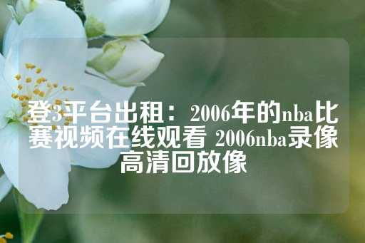 登3平台出租：2006年的nba比赛视频在线观看 2006nba录像高清回放像