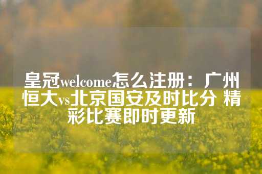 皇冠welcome怎么注册：广州恒大vs北京国安及时比分 精彩比赛即时更新