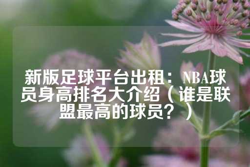 新版足球平台出租：NBA球员身高排名大介绍（谁是联盟最高的球员？）