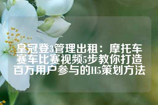 皇冠登3管理出租：摩托车赛车比赛视频5步教你打造百万用户参与的H5策划方法-第1张图片-皇冠信用盘出租