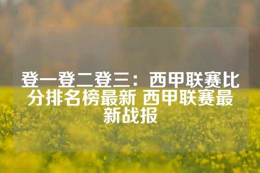 登一登二登三：西甲联赛比分排名榜最新 西甲联赛最新战报-第1张图片-皇冠信用盘出租