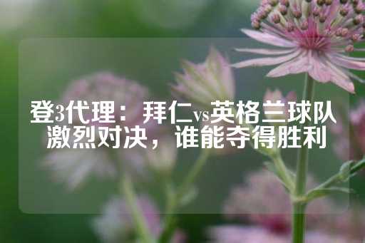 登3代理：拜仁vs英格兰球队 激烈对决，谁能夺得胜利