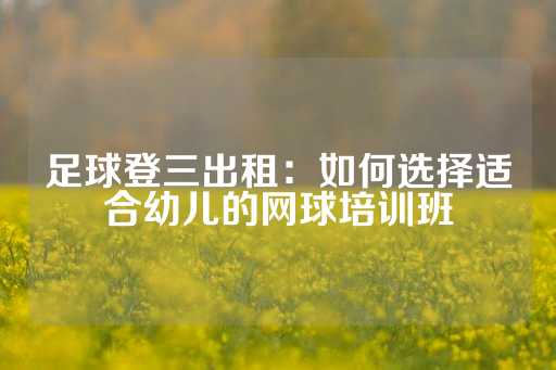 足球登三出租：如何选择适合幼儿的网球培训班