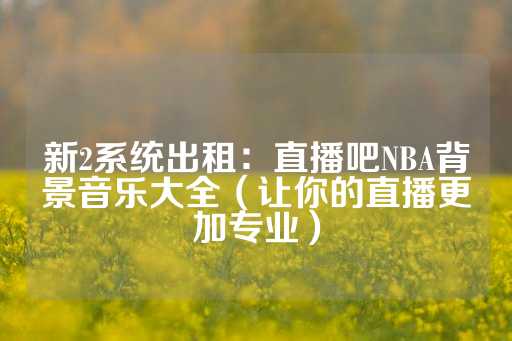 新2系统出租：直播吧NBA背景音乐大全（让你的直播更加专业）