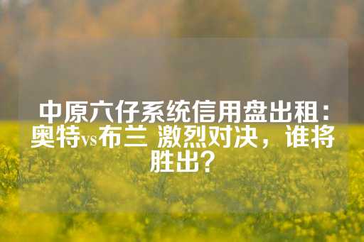 中原六仔系统信用盘出租：奥特vs布兰 激烈对决，谁将胜出？-第1张图片-皇冠信用盘出租