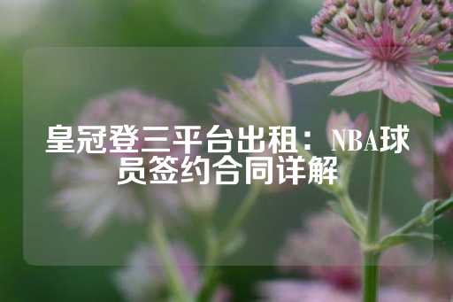 皇冠登三平台出租：NBA球员签约合同详解