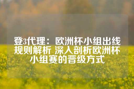 登3代理：欧洲杯小组出线规则解析 深入剖析欧洲杯小组赛的晋级方式