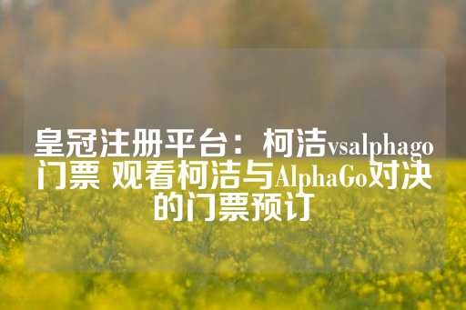 皇冠注册平台：柯洁vsalphago门票 观看柯洁与AlphaGo对决的门票预订-第1张图片-皇冠信用盘出租