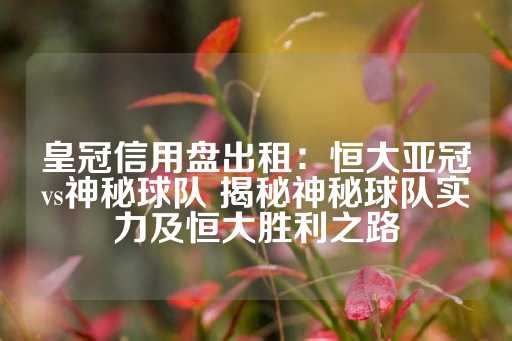 皇冠信用盘出租：恒大亚冠vs神秘球队 揭秘神秘球队实力及恒大胜利之路