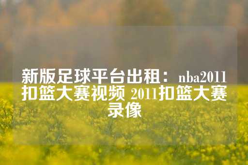 新版足球平台出租：nba2011扣篮大赛视频 2011扣篮大赛录像