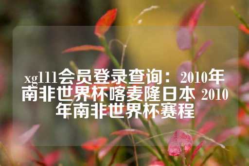 xg111会员登录查询：2010年南非世界杯喀麦隆日本 2010年南非世界杯赛程