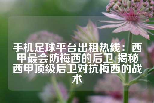 手机足球平台出租热线：西甲最会防梅西的后卫 揭秘西甲顶级后卫对抗梅西的战术-第1张图片-皇冠信用盘出租